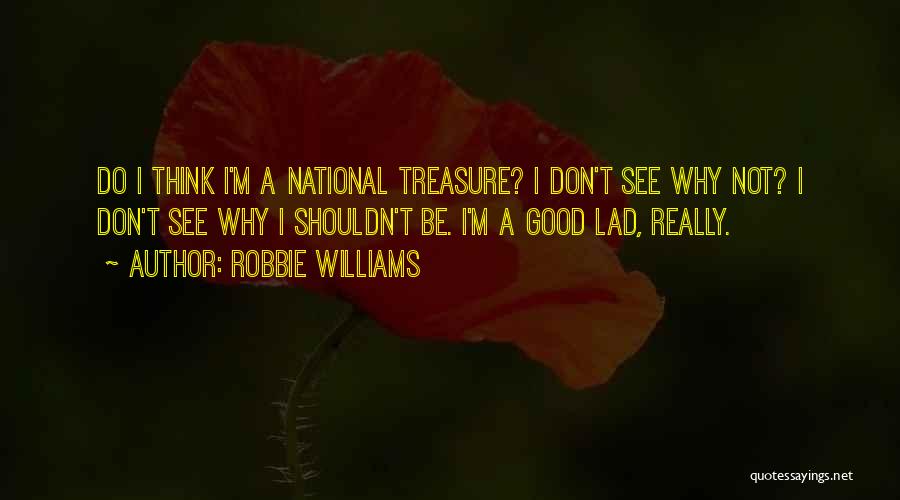 Robbie Williams Quotes: Do I Think I'm A National Treasure? I Don't See Why Not? I Don't See Why I Shouldn't Be. I'm