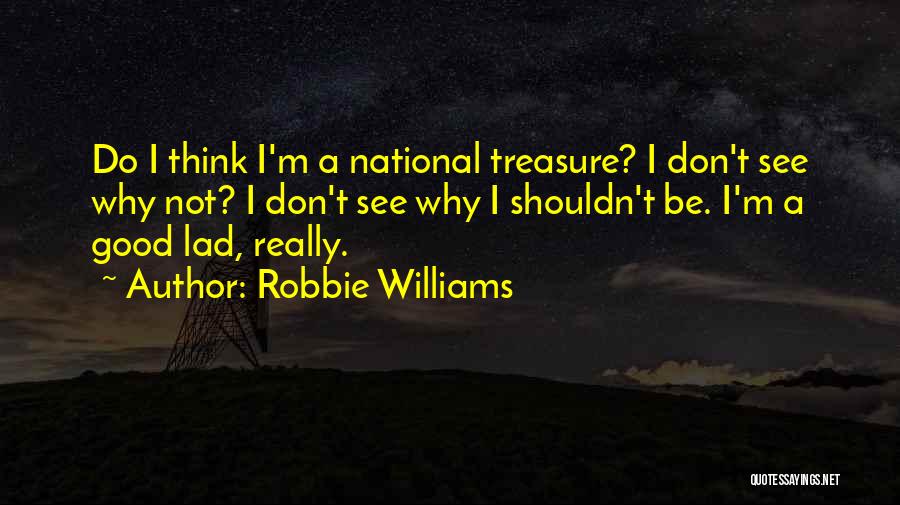 Robbie Williams Quotes: Do I Think I'm A National Treasure? I Don't See Why Not? I Don't See Why I Shouldn't Be. I'm