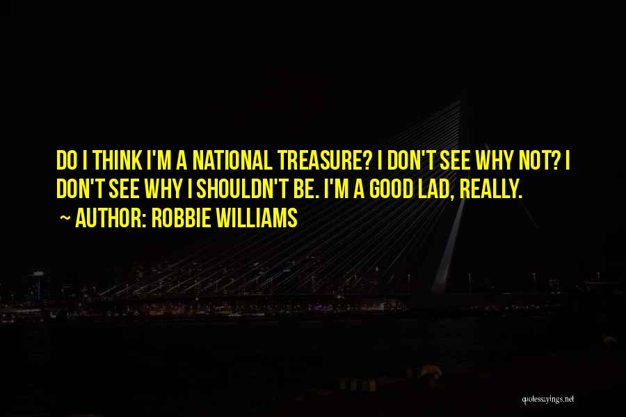 Robbie Williams Quotes: Do I Think I'm A National Treasure? I Don't See Why Not? I Don't See Why I Shouldn't Be. I'm