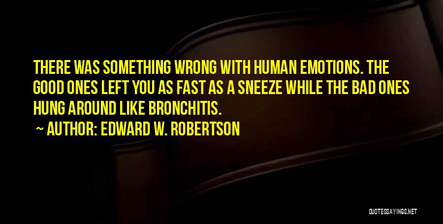 Edward W. Robertson Quotes: There Was Something Wrong With Human Emotions. The Good Ones Left You As Fast As A Sneeze While The Bad