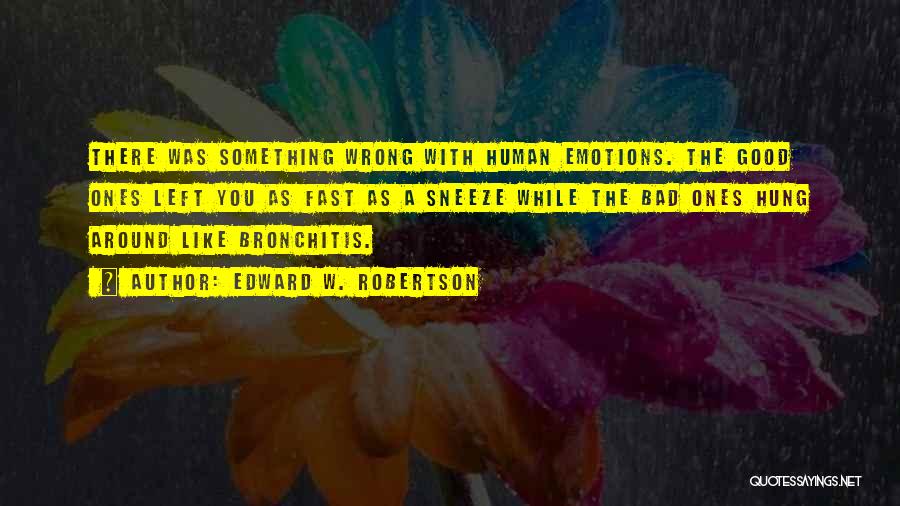 Edward W. Robertson Quotes: There Was Something Wrong With Human Emotions. The Good Ones Left You As Fast As A Sneeze While The Bad