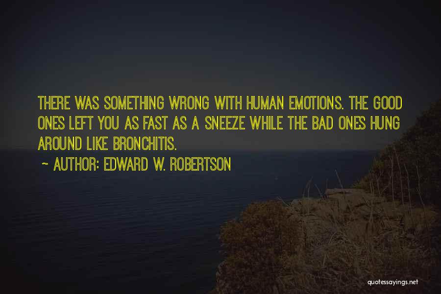 Edward W. Robertson Quotes: There Was Something Wrong With Human Emotions. The Good Ones Left You As Fast As A Sneeze While The Bad