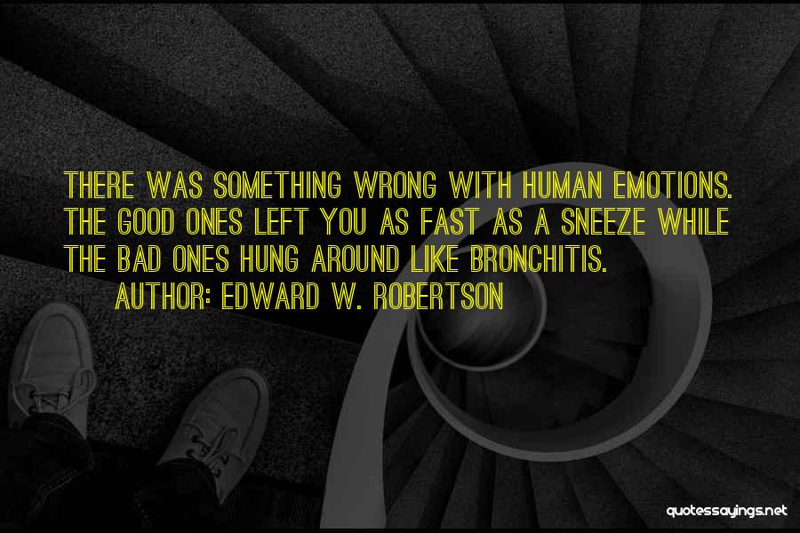 Edward W. Robertson Quotes: There Was Something Wrong With Human Emotions. The Good Ones Left You As Fast As A Sneeze While The Bad