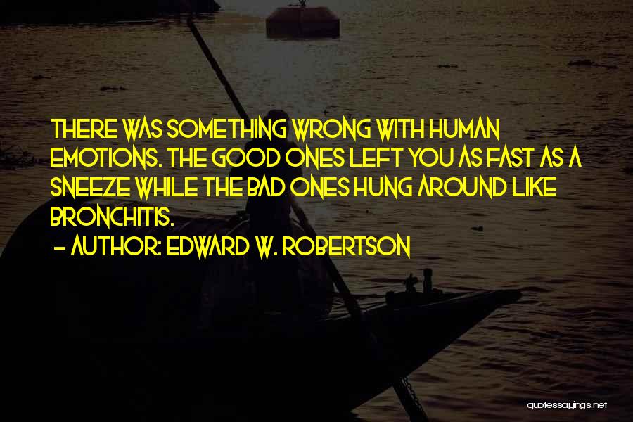 Edward W. Robertson Quotes: There Was Something Wrong With Human Emotions. The Good Ones Left You As Fast As A Sneeze While The Bad