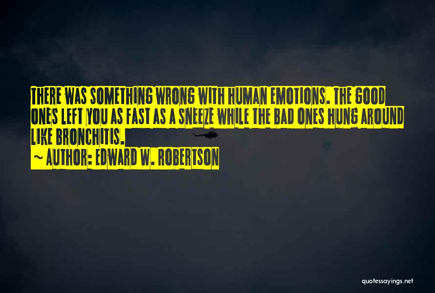 Edward W. Robertson Quotes: There Was Something Wrong With Human Emotions. The Good Ones Left You As Fast As A Sneeze While The Bad