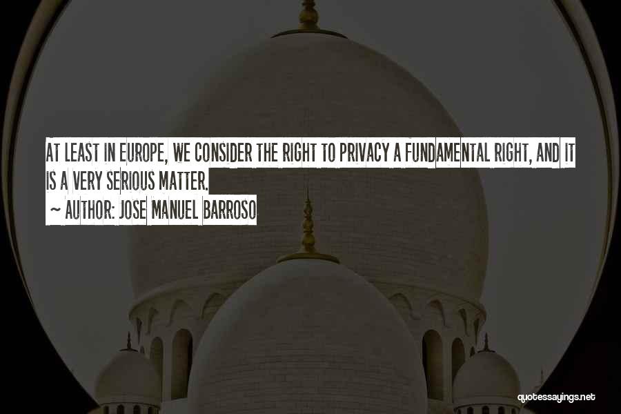 Jose Manuel Barroso Quotes: At Least In Europe, We Consider The Right To Privacy A Fundamental Right, And It Is A Very Serious Matter.