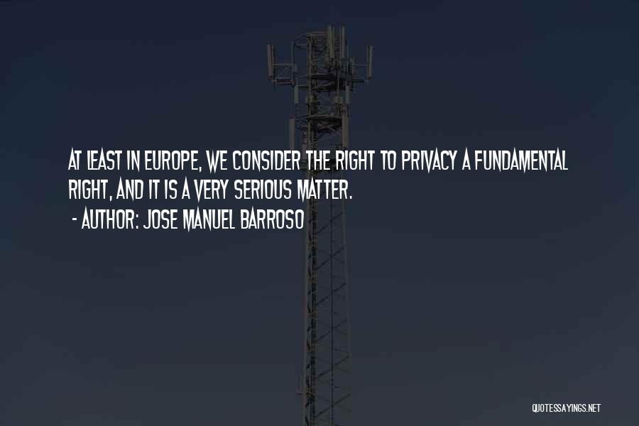 Jose Manuel Barroso Quotes: At Least In Europe, We Consider The Right To Privacy A Fundamental Right, And It Is A Very Serious Matter.