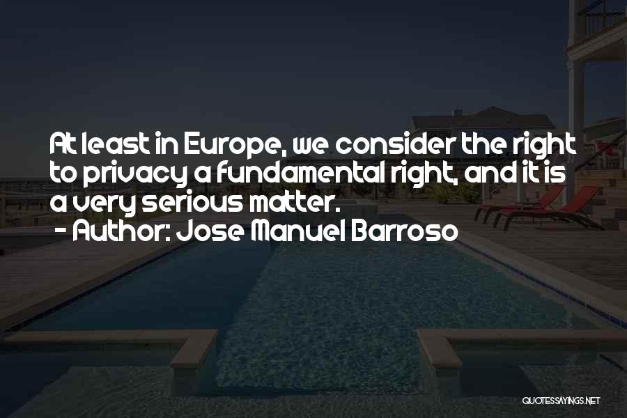 Jose Manuel Barroso Quotes: At Least In Europe, We Consider The Right To Privacy A Fundamental Right, And It Is A Very Serious Matter.