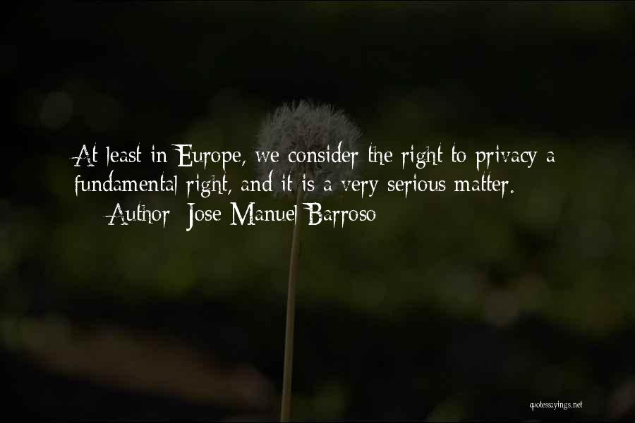 Jose Manuel Barroso Quotes: At Least In Europe, We Consider The Right To Privacy A Fundamental Right, And It Is A Very Serious Matter.