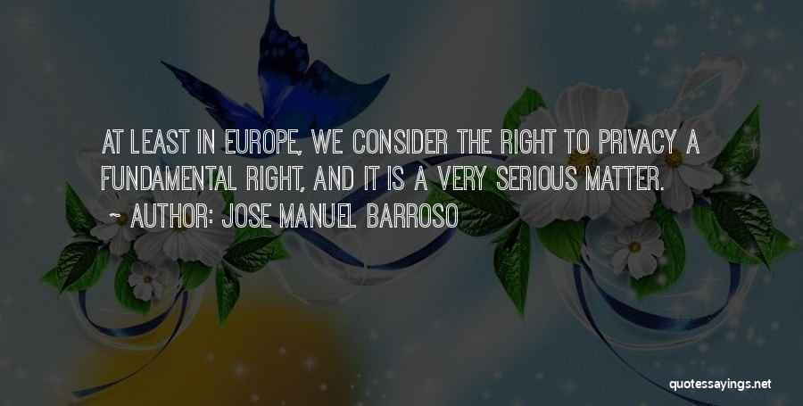 Jose Manuel Barroso Quotes: At Least In Europe, We Consider The Right To Privacy A Fundamental Right, And It Is A Very Serious Matter.