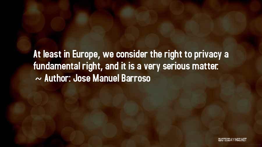 Jose Manuel Barroso Quotes: At Least In Europe, We Consider The Right To Privacy A Fundamental Right, And It Is A Very Serious Matter.