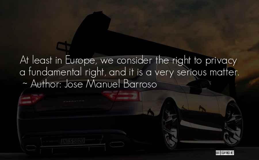 Jose Manuel Barroso Quotes: At Least In Europe, We Consider The Right To Privacy A Fundamental Right, And It Is A Very Serious Matter.