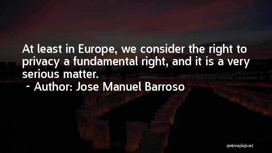 Jose Manuel Barroso Quotes: At Least In Europe, We Consider The Right To Privacy A Fundamental Right, And It Is A Very Serious Matter.