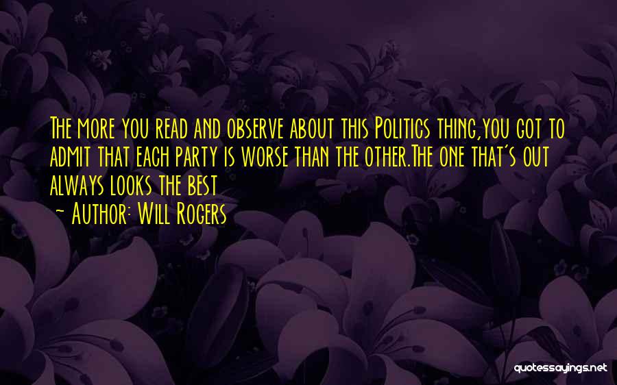 Will Rogers Quotes: The More You Read And Observe About This Politics Thing,you Got To Admit That Each Party Is Worse Than The