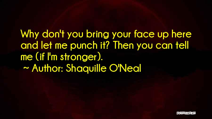 Shaquille O'Neal Quotes: Why Don't You Bring Your Face Up Here And Let Me Punch It? Then You Can Tell Me (if I'm