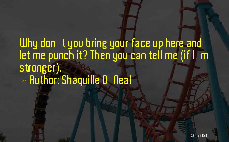 Shaquille O'Neal Quotes: Why Don't You Bring Your Face Up Here And Let Me Punch It? Then You Can Tell Me (if I'm