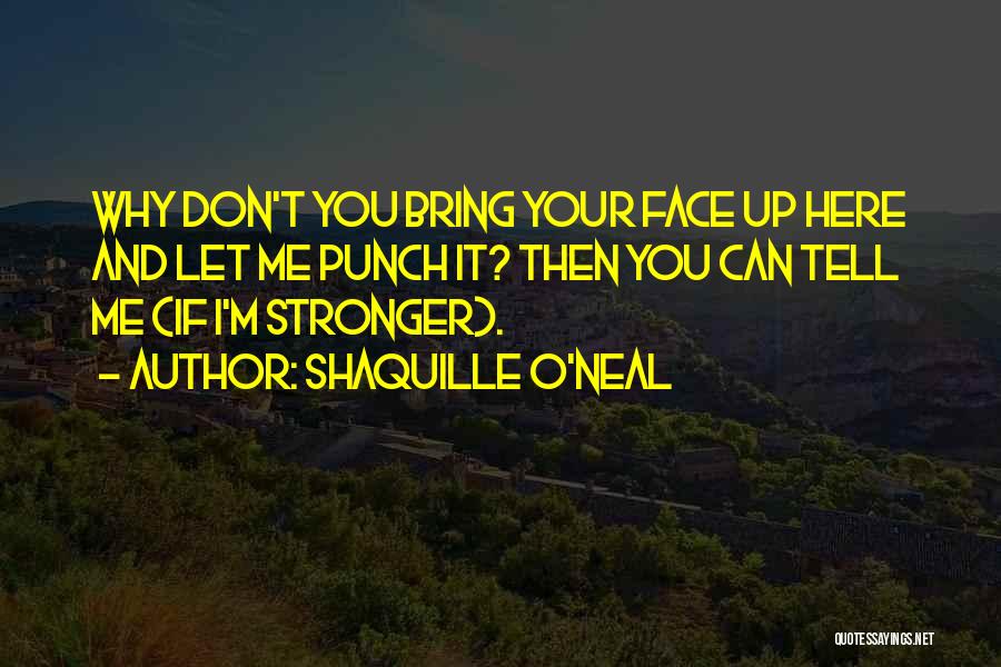 Shaquille O'Neal Quotes: Why Don't You Bring Your Face Up Here And Let Me Punch It? Then You Can Tell Me (if I'm