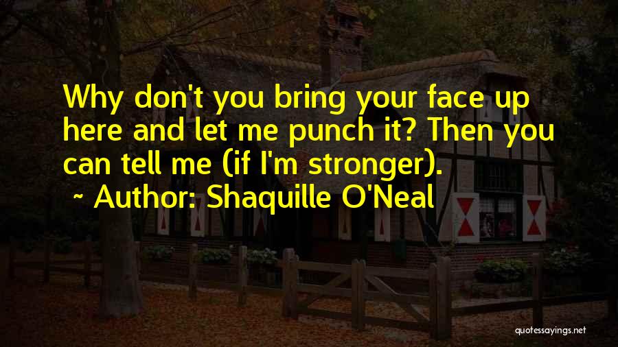 Shaquille O'Neal Quotes: Why Don't You Bring Your Face Up Here And Let Me Punch It? Then You Can Tell Me (if I'm