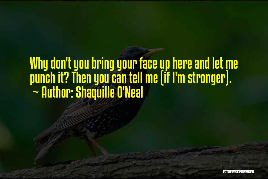 Shaquille O'Neal Quotes: Why Don't You Bring Your Face Up Here And Let Me Punch It? Then You Can Tell Me (if I'm