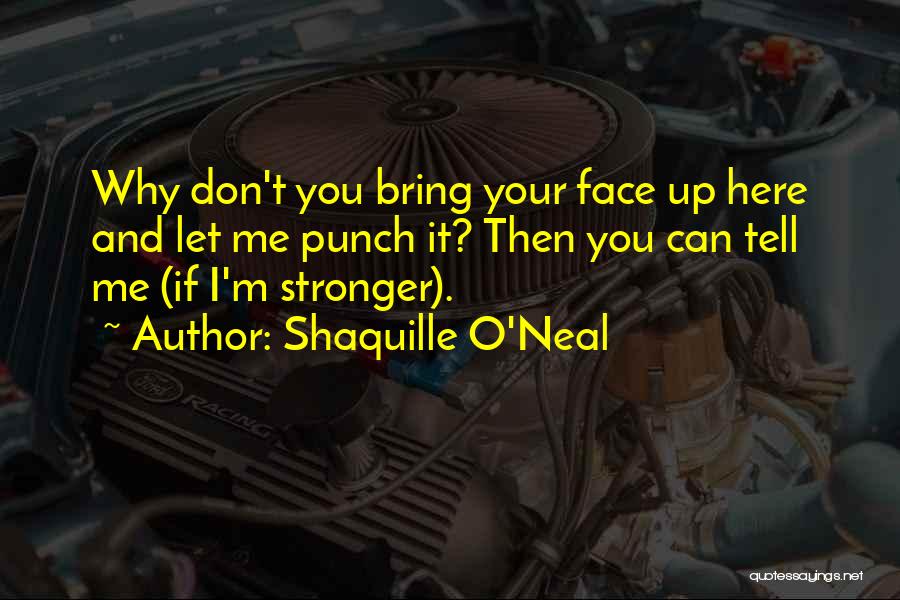 Shaquille O'Neal Quotes: Why Don't You Bring Your Face Up Here And Let Me Punch It? Then You Can Tell Me (if I'm