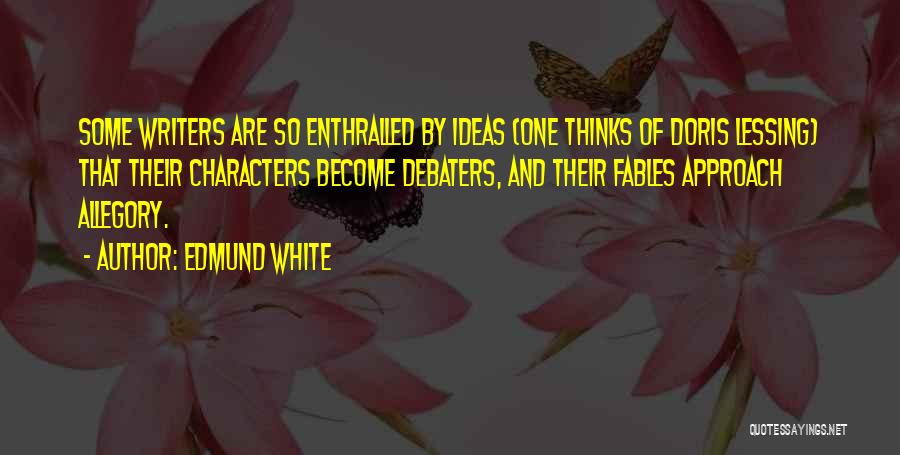 Edmund White Quotes: Some Writers Are So Enthralled By Ideas (one Thinks Of Doris Lessing) That Their Characters Become Debaters, And Their Fables