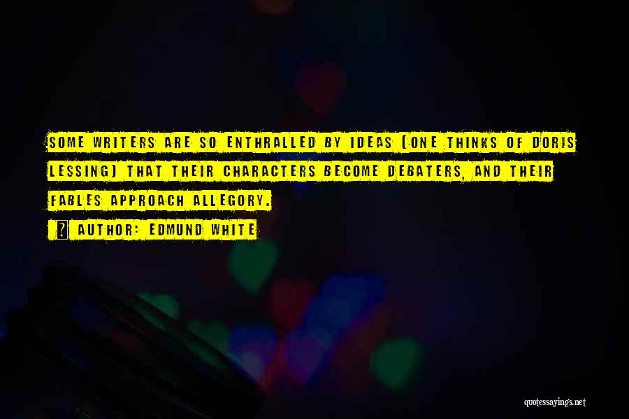 Edmund White Quotes: Some Writers Are So Enthralled By Ideas (one Thinks Of Doris Lessing) That Their Characters Become Debaters, And Their Fables