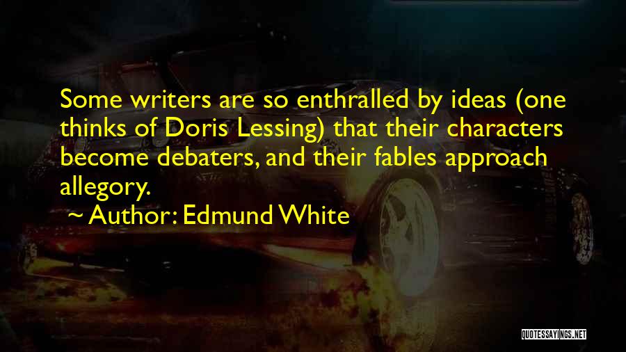 Edmund White Quotes: Some Writers Are So Enthralled By Ideas (one Thinks Of Doris Lessing) That Their Characters Become Debaters, And Their Fables