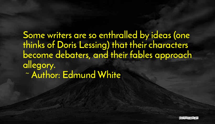 Edmund White Quotes: Some Writers Are So Enthralled By Ideas (one Thinks Of Doris Lessing) That Their Characters Become Debaters, And Their Fables