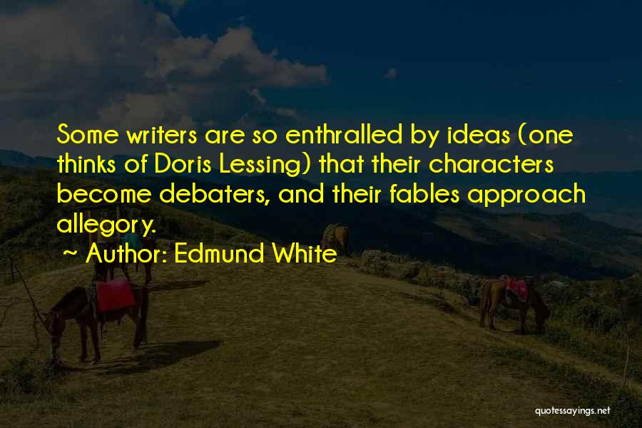 Edmund White Quotes: Some Writers Are So Enthralled By Ideas (one Thinks Of Doris Lessing) That Their Characters Become Debaters, And Their Fables