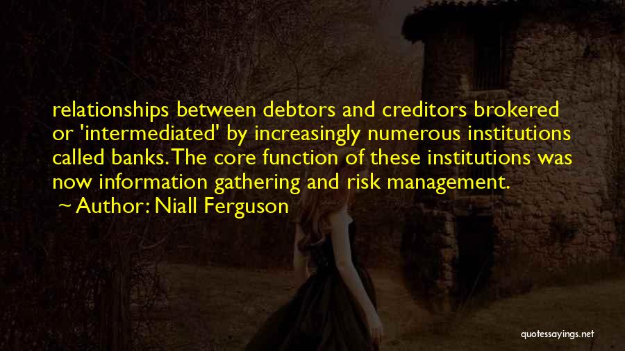 Niall Ferguson Quotes: Relationships Between Debtors And Creditors Brokered Or 'intermediated' By Increasingly Numerous Institutions Called Banks. The Core Function Of These Institutions