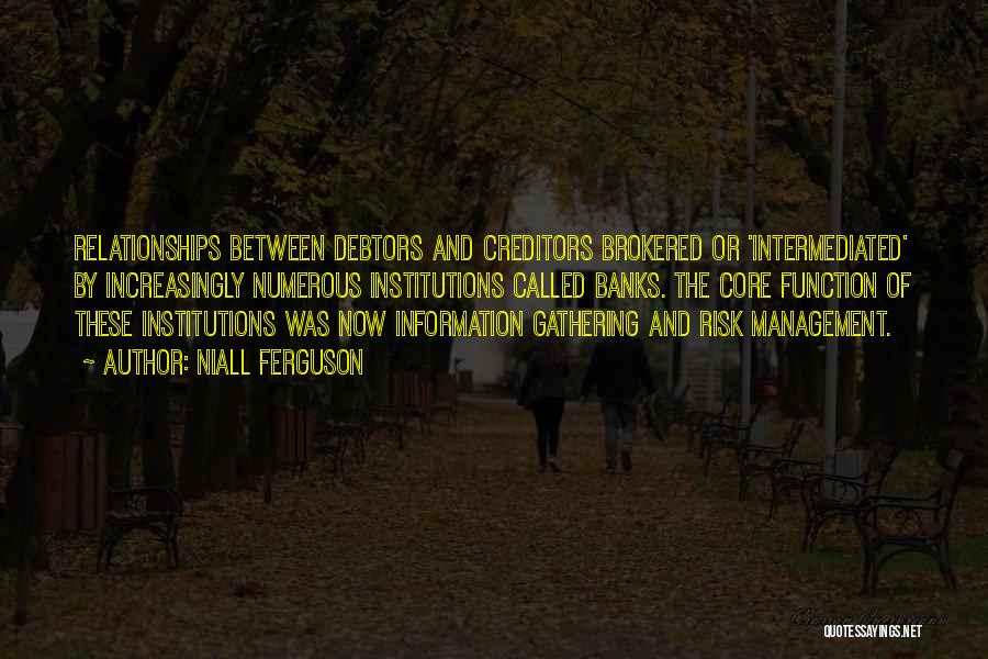 Niall Ferguson Quotes: Relationships Between Debtors And Creditors Brokered Or 'intermediated' By Increasingly Numerous Institutions Called Banks. The Core Function Of These Institutions