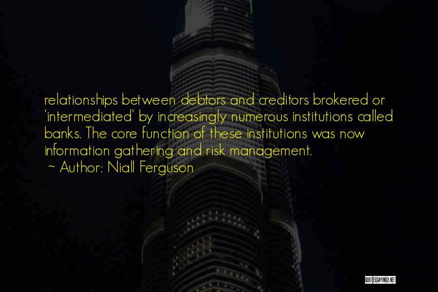 Niall Ferguson Quotes: Relationships Between Debtors And Creditors Brokered Or 'intermediated' By Increasingly Numerous Institutions Called Banks. The Core Function Of These Institutions