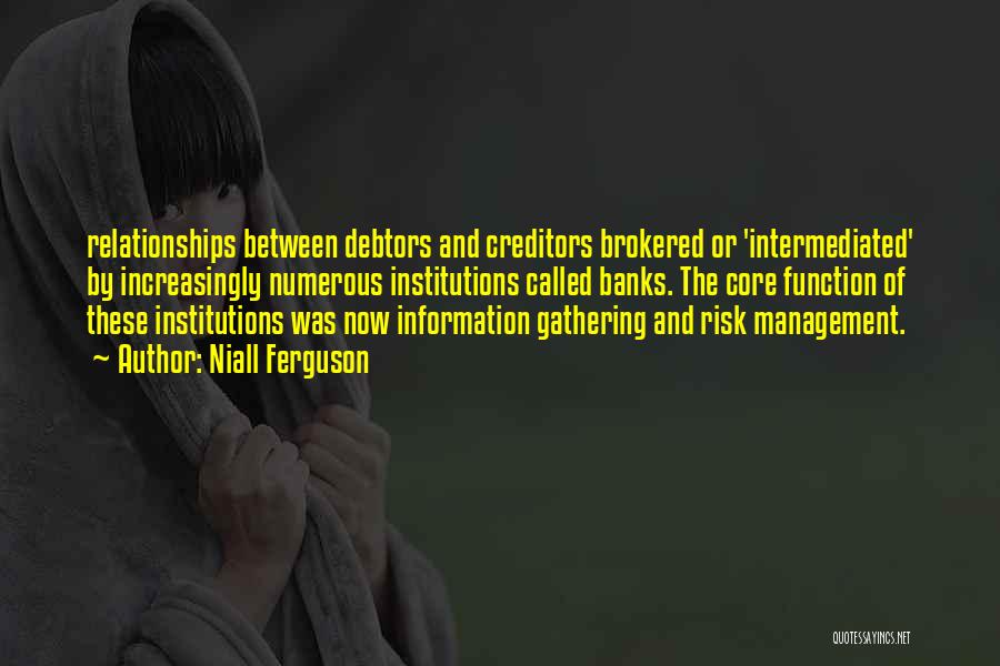 Niall Ferguson Quotes: Relationships Between Debtors And Creditors Brokered Or 'intermediated' By Increasingly Numerous Institutions Called Banks. The Core Function Of These Institutions