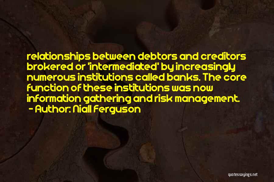 Niall Ferguson Quotes: Relationships Between Debtors And Creditors Brokered Or 'intermediated' By Increasingly Numerous Institutions Called Banks. The Core Function Of These Institutions