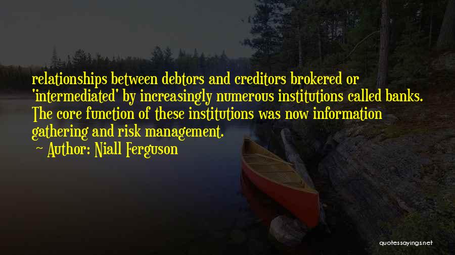 Niall Ferguson Quotes: Relationships Between Debtors And Creditors Brokered Or 'intermediated' By Increasingly Numerous Institutions Called Banks. The Core Function Of These Institutions