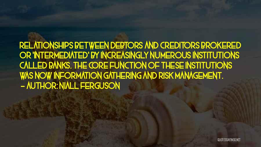 Niall Ferguson Quotes: Relationships Between Debtors And Creditors Brokered Or 'intermediated' By Increasingly Numerous Institutions Called Banks. The Core Function Of These Institutions