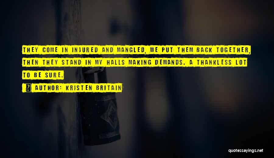 Kristen Britain Quotes: They Come In Injured And Mangled, We Put Them Back Together, Then They Stand In My Halls Making Demands. A