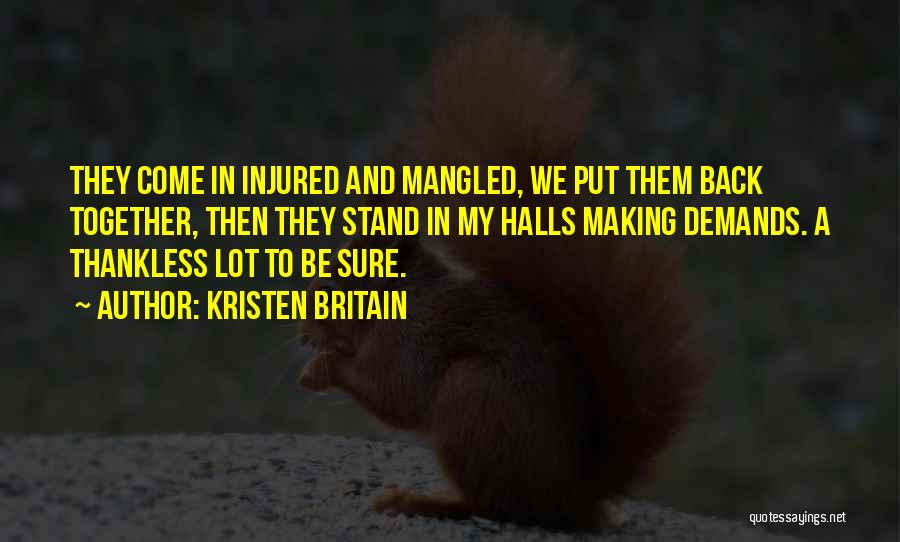 Kristen Britain Quotes: They Come In Injured And Mangled, We Put Them Back Together, Then They Stand In My Halls Making Demands. A