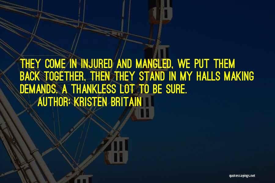 Kristen Britain Quotes: They Come In Injured And Mangled, We Put Them Back Together, Then They Stand In My Halls Making Demands. A