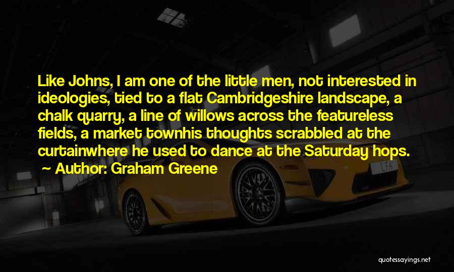 Graham Greene Quotes: Like Johns, I Am One Of The Little Men, Not Interested In Ideologies, Tied To A Flat Cambridgeshire Landscape, A