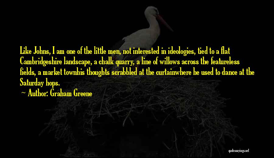 Graham Greene Quotes: Like Johns, I Am One Of The Little Men, Not Interested In Ideologies, Tied To A Flat Cambridgeshire Landscape, A