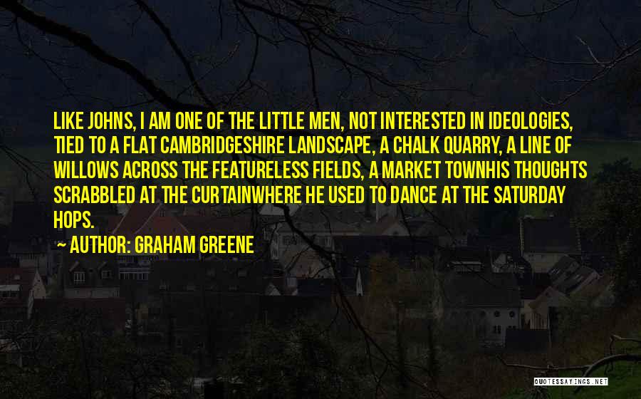 Graham Greene Quotes: Like Johns, I Am One Of The Little Men, Not Interested In Ideologies, Tied To A Flat Cambridgeshire Landscape, A