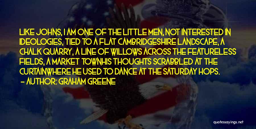 Graham Greene Quotes: Like Johns, I Am One Of The Little Men, Not Interested In Ideologies, Tied To A Flat Cambridgeshire Landscape, A