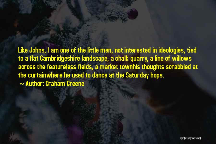 Graham Greene Quotes: Like Johns, I Am One Of The Little Men, Not Interested In Ideologies, Tied To A Flat Cambridgeshire Landscape, A