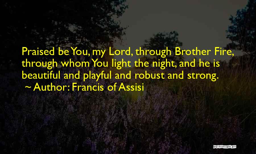 Francis Of Assisi Quotes: Praised Be You, My Lord, Through Brother Fire, Through Whom You Light The Night, And He Is Beautiful And Playful