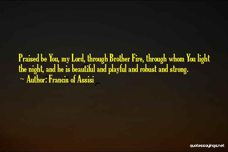 Francis Of Assisi Quotes: Praised Be You, My Lord, Through Brother Fire, Through Whom You Light The Night, And He Is Beautiful And Playful