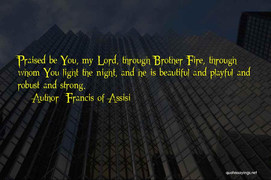 Francis Of Assisi Quotes: Praised Be You, My Lord, Through Brother Fire, Through Whom You Light The Night, And He Is Beautiful And Playful