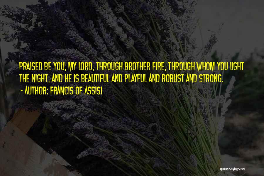 Francis Of Assisi Quotes: Praised Be You, My Lord, Through Brother Fire, Through Whom You Light The Night, And He Is Beautiful And Playful