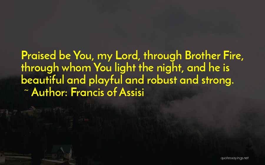 Francis Of Assisi Quotes: Praised Be You, My Lord, Through Brother Fire, Through Whom You Light The Night, And He Is Beautiful And Playful