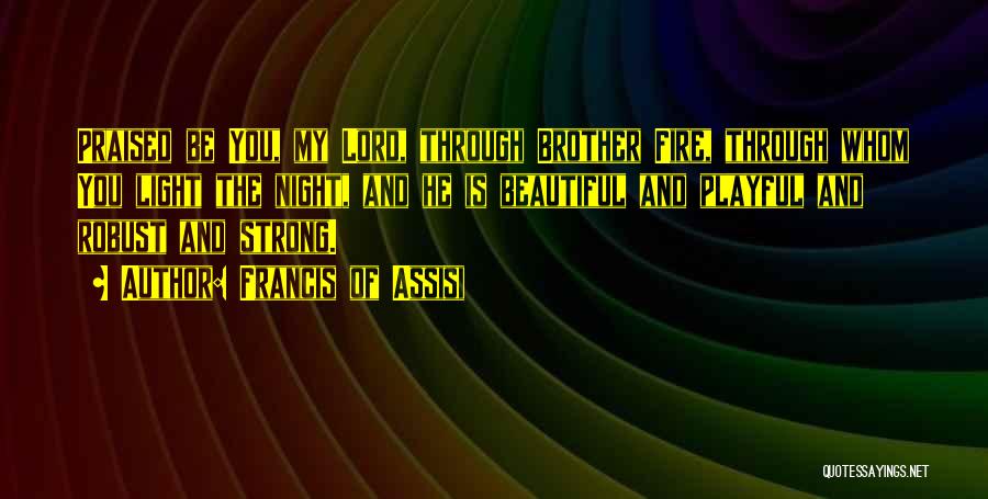 Francis Of Assisi Quotes: Praised Be You, My Lord, Through Brother Fire, Through Whom You Light The Night, And He Is Beautiful And Playful